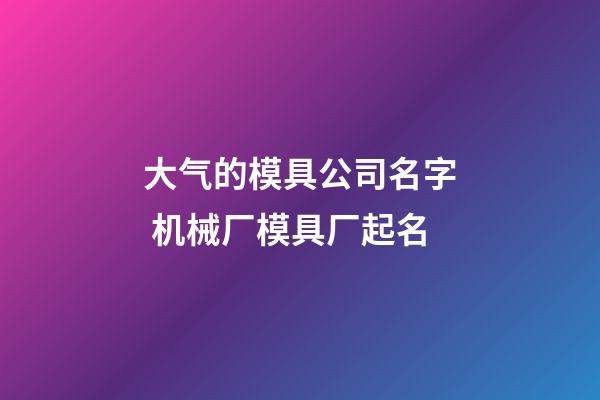 大气的模具公司名字 机械厂模具厂起名-第1张-公司起名-玄机派